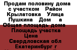 Продам половину дома с участком › Район ­ Крылатовка › Улица ­ Пушкина › Дом ­ 1а › Общая площадь дома ­ 41 › Площадь участка ­ 15 320 › Цена ­ 850 000 - Свердловская обл., Екатеринбург г. Недвижимость » Дома, коттеджи, дачи продажа   . Свердловская обл.,Екатеринбург г.